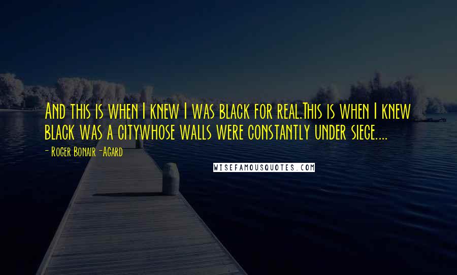 Roger Bonair-Agard Quotes: And this is when I knew I was black for real.This is when I knew black was a citywhose walls were constantly under siege....