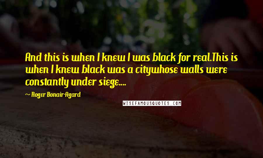 Roger Bonair-Agard Quotes: And this is when I knew I was black for real.This is when I knew black was a citywhose walls were constantly under siege....