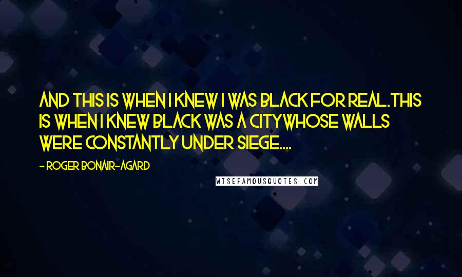Roger Bonair-Agard Quotes: And this is when I knew I was black for real.This is when I knew black was a citywhose walls were constantly under siege....