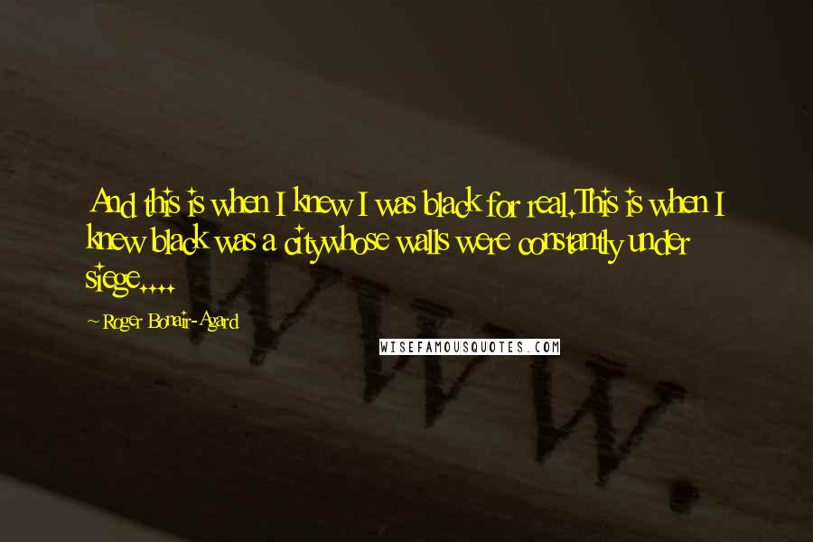 Roger Bonair-Agard Quotes: And this is when I knew I was black for real.This is when I knew black was a citywhose walls were constantly under siege....