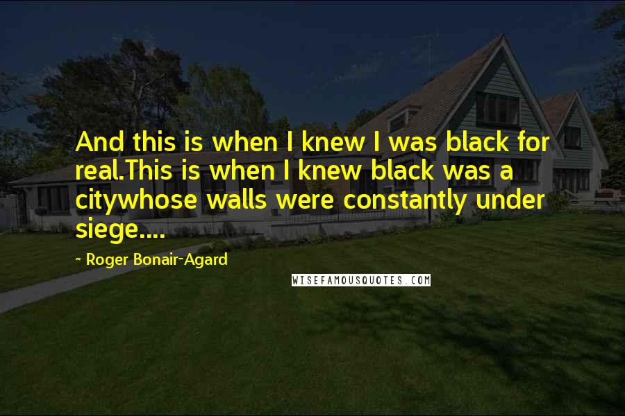 Roger Bonair-Agard Quotes: And this is when I knew I was black for real.This is when I knew black was a citywhose walls were constantly under siege....