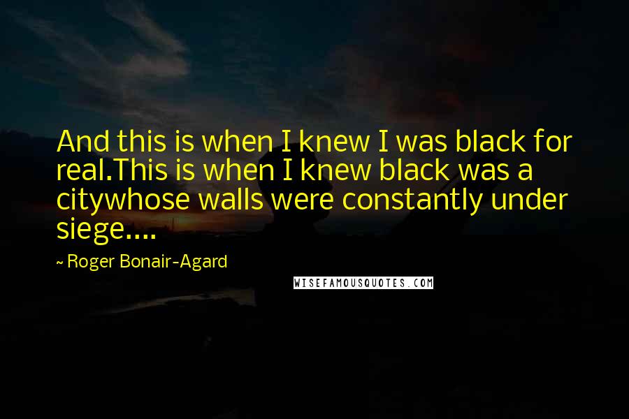 Roger Bonair-Agard Quotes: And this is when I knew I was black for real.This is when I knew black was a citywhose walls were constantly under siege....