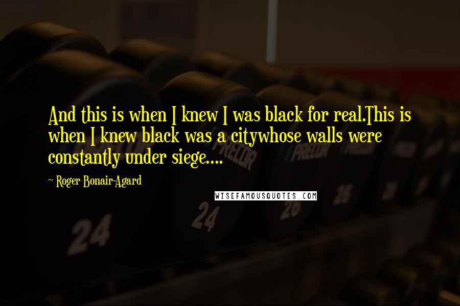 Roger Bonair-Agard Quotes: And this is when I knew I was black for real.This is when I knew black was a citywhose walls were constantly under siege....