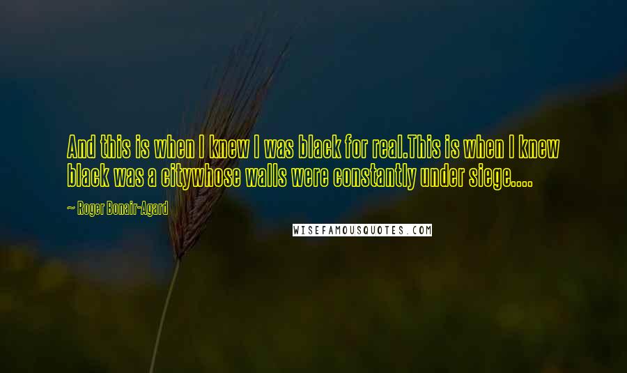 Roger Bonair-Agard Quotes: And this is when I knew I was black for real.This is when I knew black was a citywhose walls were constantly under siege....