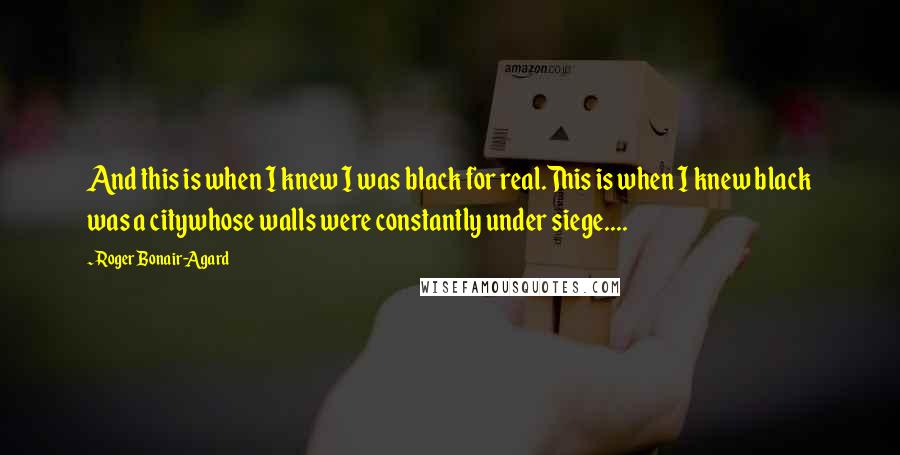 Roger Bonair-Agard Quotes: And this is when I knew I was black for real.This is when I knew black was a citywhose walls were constantly under siege....