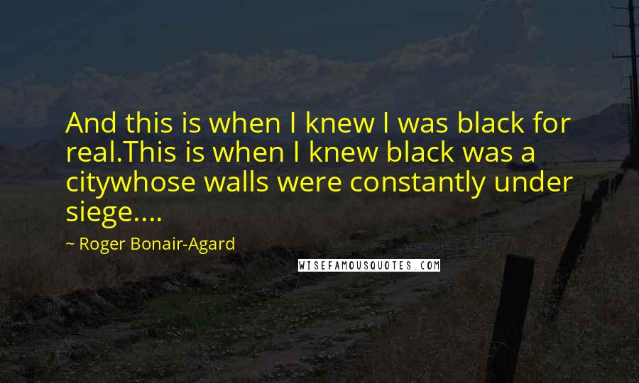 Roger Bonair-Agard Quotes: And this is when I knew I was black for real.This is when I knew black was a citywhose walls were constantly under siege....