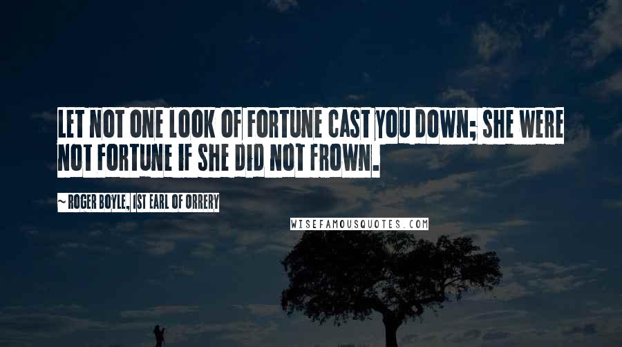 Roger Boyle, 1st Earl Of Orrery Quotes: Let not one look of Fortune cast you down; she were not Fortune if she did not frown.