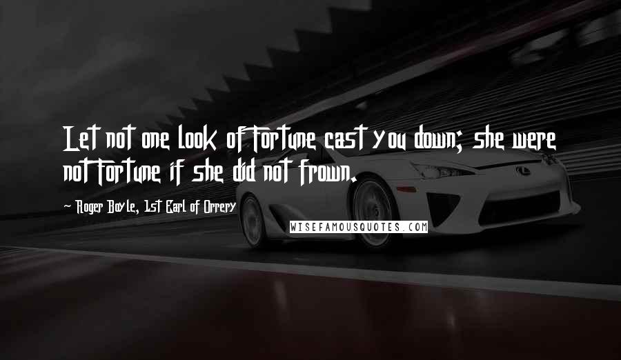 Roger Boyle, 1st Earl Of Orrery Quotes: Let not one look of Fortune cast you down; she were not Fortune if she did not frown.