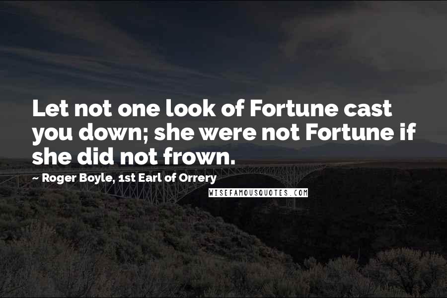 Roger Boyle, 1st Earl Of Orrery Quotes: Let not one look of Fortune cast you down; she were not Fortune if she did not frown.