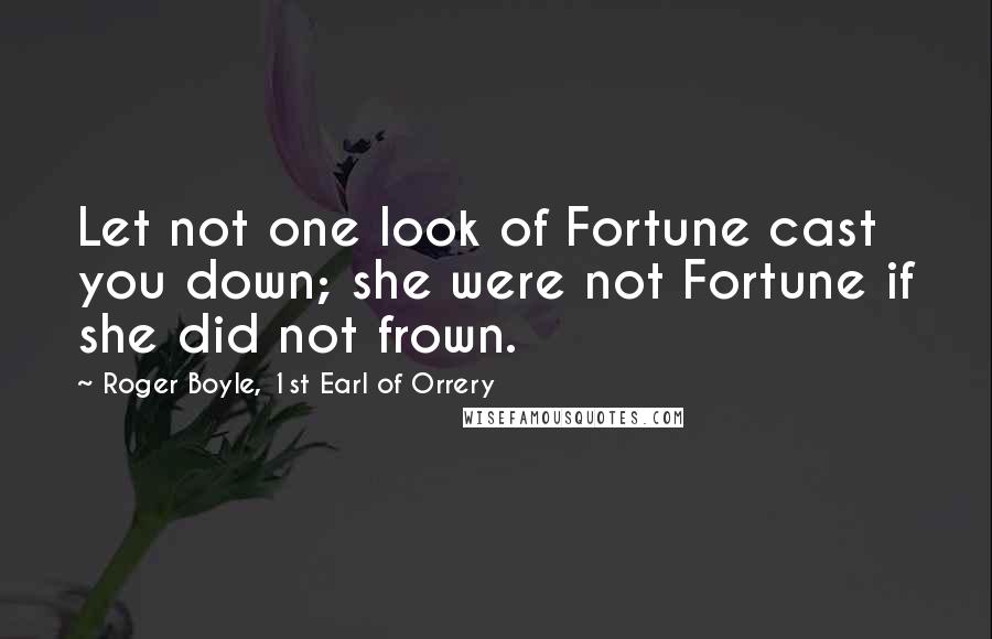 Roger Boyle, 1st Earl Of Orrery Quotes: Let not one look of Fortune cast you down; she were not Fortune if she did not frown.