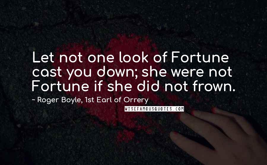 Roger Boyle, 1st Earl Of Orrery Quotes: Let not one look of Fortune cast you down; she were not Fortune if she did not frown.