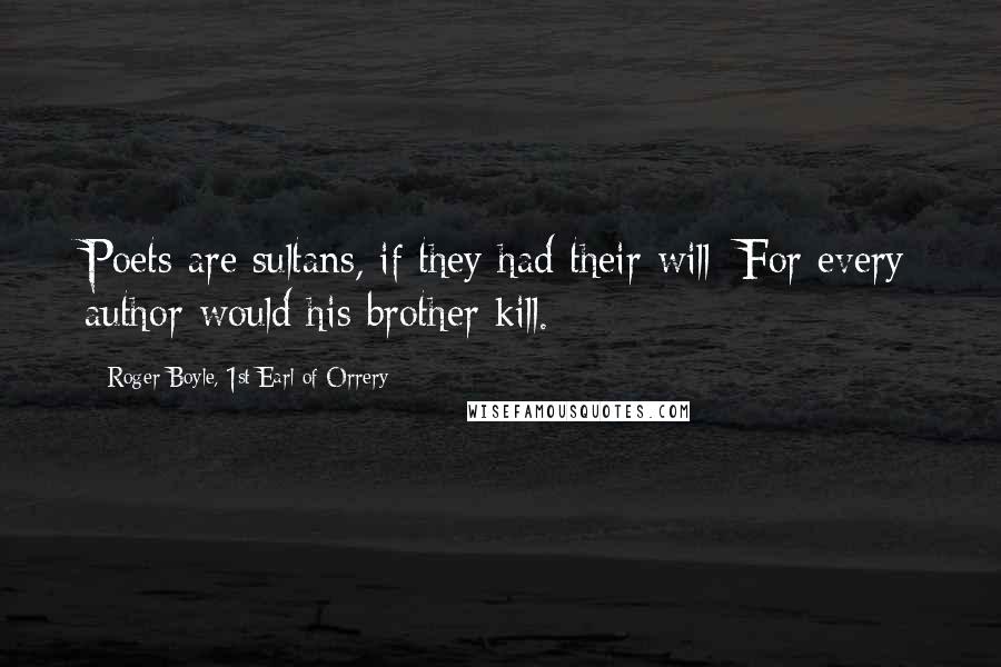 Roger Boyle, 1st Earl Of Orrery Quotes: Poets are sultans, if they had their will; For every author would his brother kill.