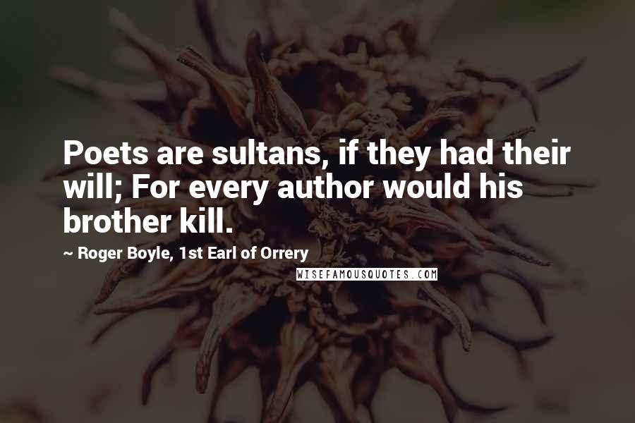 Roger Boyle, 1st Earl Of Orrery Quotes: Poets are sultans, if they had their will; For every author would his brother kill.