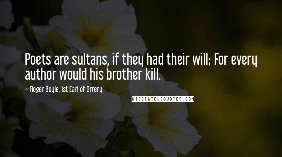 Roger Boyle, 1st Earl Of Orrery Quotes: Poets are sultans, if they had their will; For every author would his brother kill.