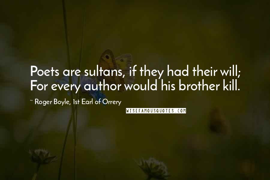 Roger Boyle, 1st Earl Of Orrery Quotes: Poets are sultans, if they had their will; For every author would his brother kill.