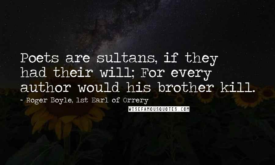 Roger Boyle, 1st Earl Of Orrery Quotes: Poets are sultans, if they had their will; For every author would his brother kill.