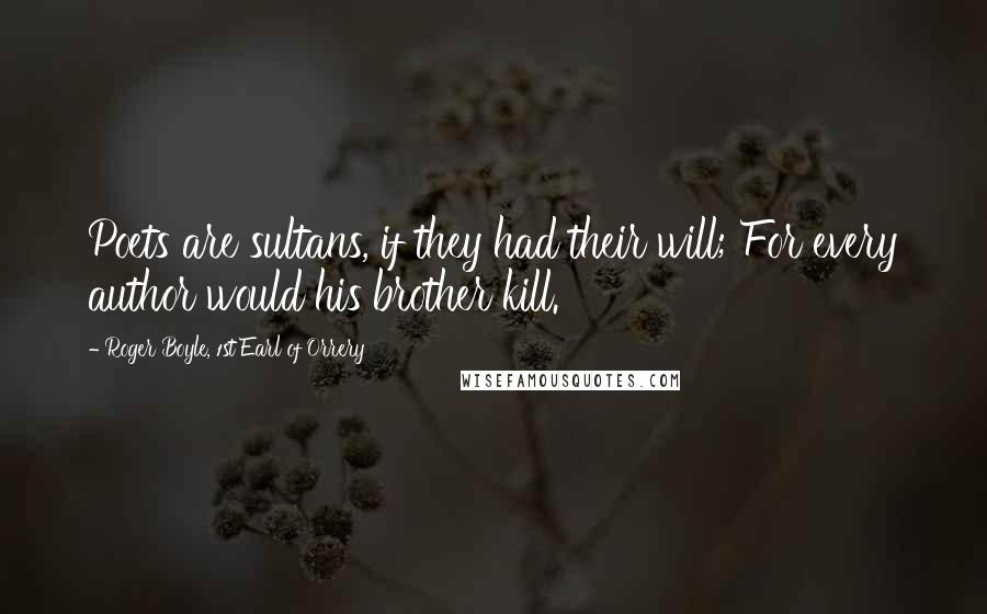 Roger Boyle, 1st Earl Of Orrery Quotes: Poets are sultans, if they had their will; For every author would his brother kill.