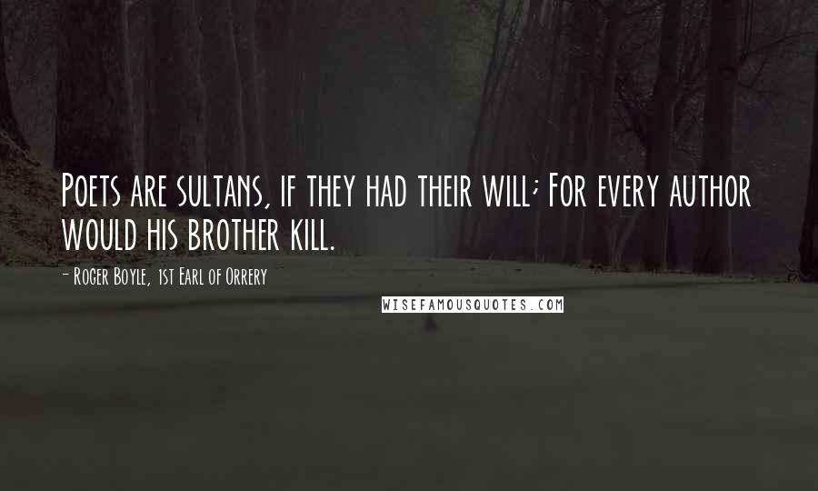 Roger Boyle, 1st Earl Of Orrery Quotes: Poets are sultans, if they had their will; For every author would his brother kill.