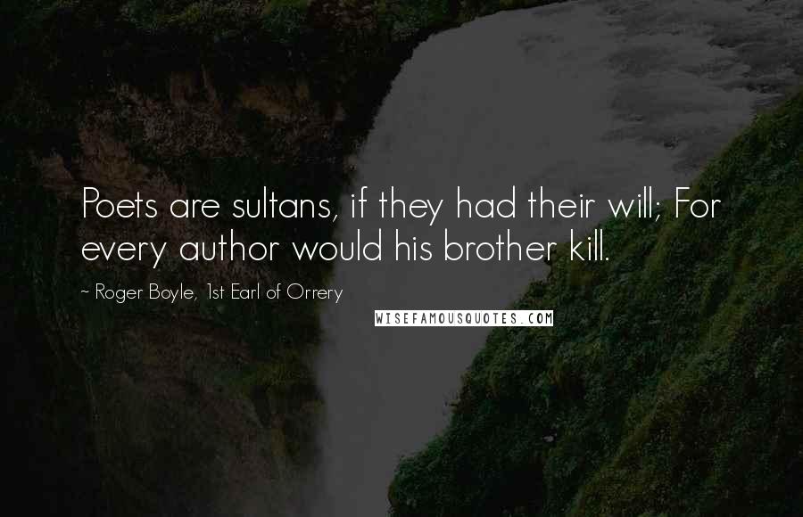 Roger Boyle, 1st Earl Of Orrery Quotes: Poets are sultans, if they had their will; For every author would his brother kill.