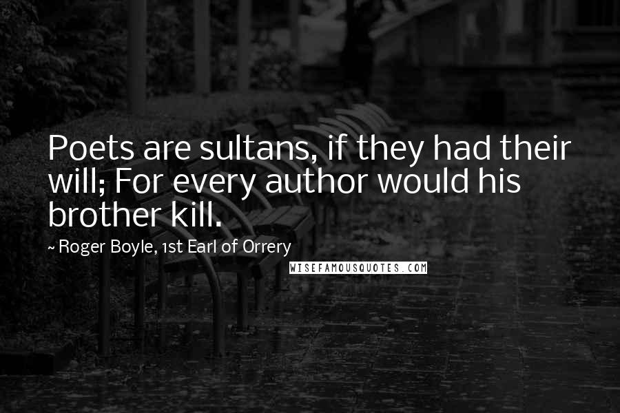Roger Boyle, 1st Earl Of Orrery Quotes: Poets are sultans, if they had their will; For every author would his brother kill.