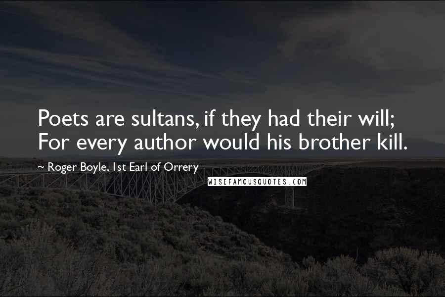 Roger Boyle, 1st Earl Of Orrery Quotes: Poets are sultans, if they had their will; For every author would his brother kill.