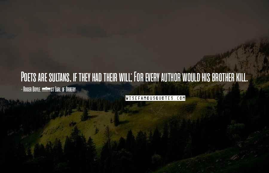 Roger Boyle, 1st Earl Of Orrery Quotes: Poets are sultans, if they had their will; For every author would his brother kill.