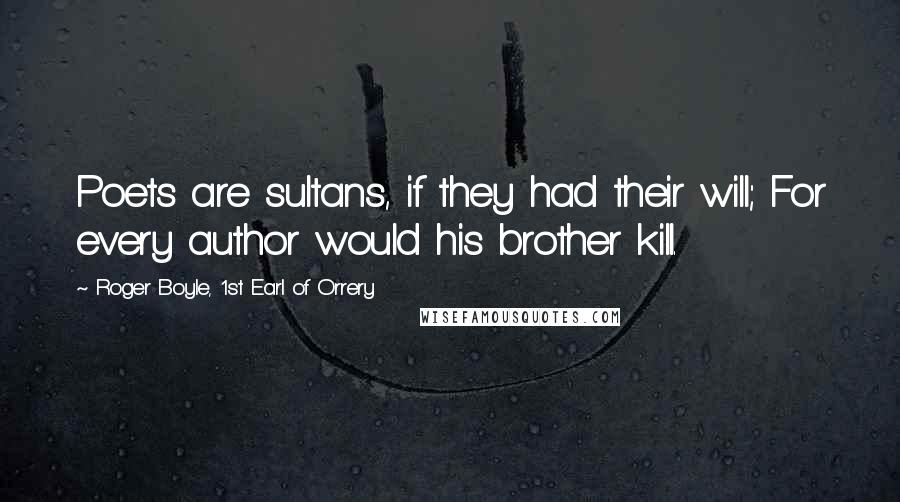 Roger Boyle, 1st Earl Of Orrery Quotes: Poets are sultans, if they had their will; For every author would his brother kill.