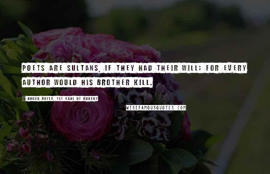 Roger Boyle, 1st Earl Of Orrery Quotes: Poets are sultans, if they had their will; For every author would his brother kill.