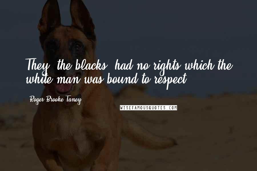 Roger Brooke Taney Quotes: They [the blacks] had no rights which the white man was bound to respect.