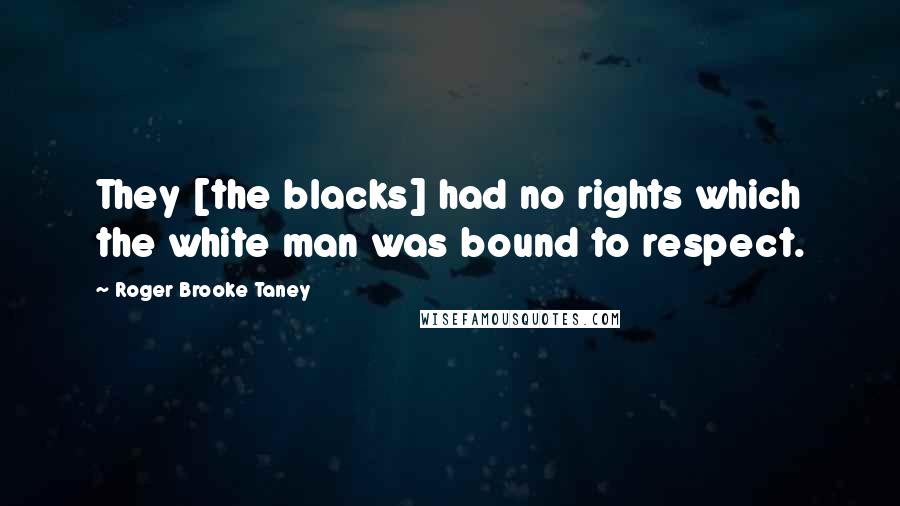 Roger Brooke Taney Quotes: They [the blacks] had no rights which the white man was bound to respect.