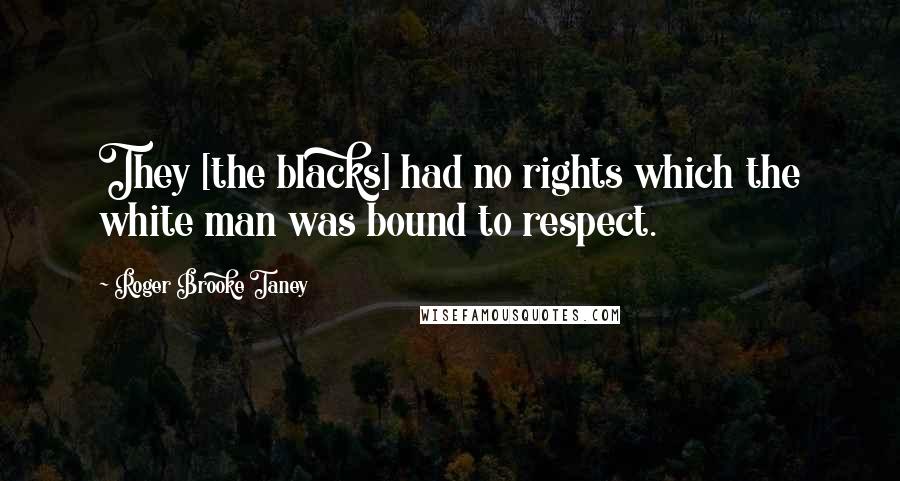 Roger Brooke Taney Quotes: They [the blacks] had no rights which the white man was bound to respect.