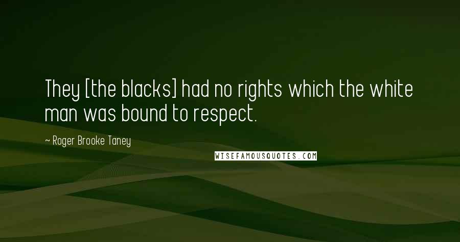 Roger Brooke Taney Quotes: They [the blacks] had no rights which the white man was bound to respect.