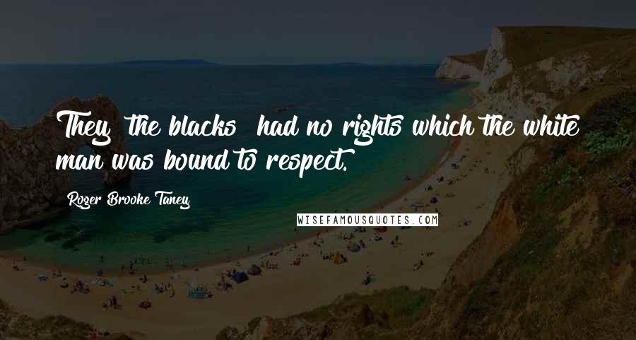 Roger Brooke Taney Quotes: They [the blacks] had no rights which the white man was bound to respect.