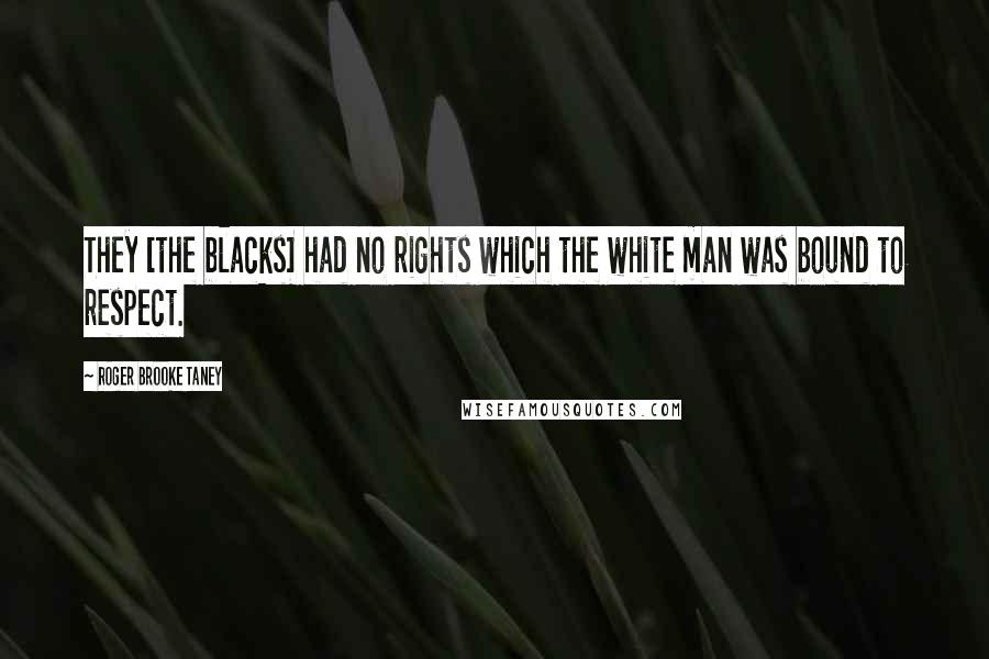 Roger Brooke Taney Quotes: They [the blacks] had no rights which the white man was bound to respect.