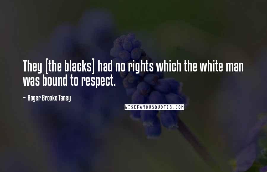 Roger Brooke Taney Quotes: They [the blacks] had no rights which the white man was bound to respect.