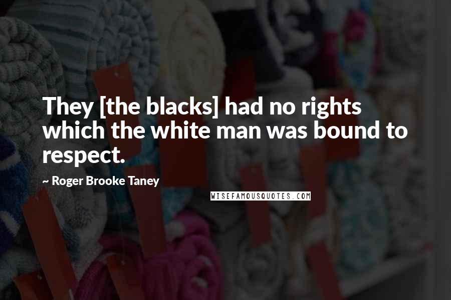 Roger Brooke Taney Quotes: They [the blacks] had no rights which the white man was bound to respect.