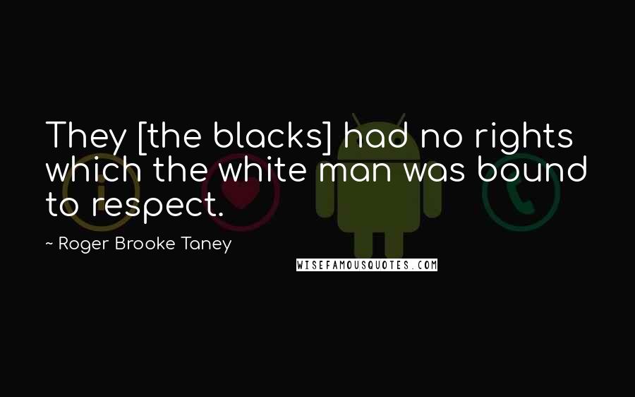 Roger Brooke Taney Quotes: They [the blacks] had no rights which the white man was bound to respect.