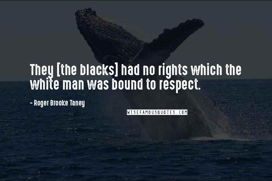 Roger Brooke Taney Quotes: They [the blacks] had no rights which the white man was bound to respect.