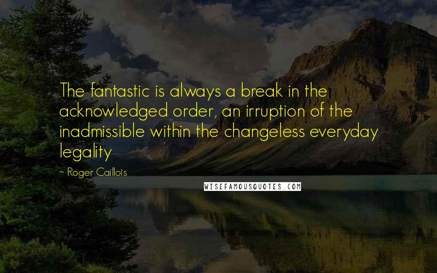 Roger Caillois Quotes: The fantastic is always a break in the acknowledged order, an irruption of the inadmissible within the changeless everyday legality