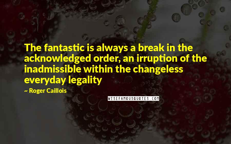 Roger Caillois Quotes: The fantastic is always a break in the acknowledged order, an irruption of the inadmissible within the changeless everyday legality