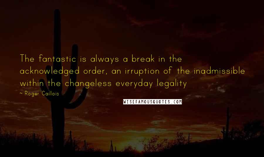 Roger Caillois Quotes: The fantastic is always a break in the acknowledged order, an irruption of the inadmissible within the changeless everyday legality