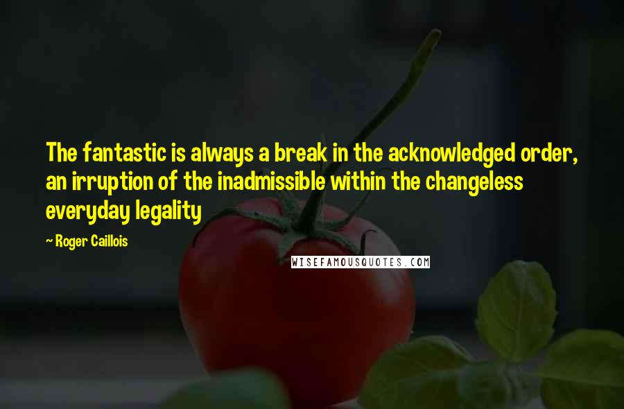 Roger Caillois Quotes: The fantastic is always a break in the acknowledged order, an irruption of the inadmissible within the changeless everyday legality