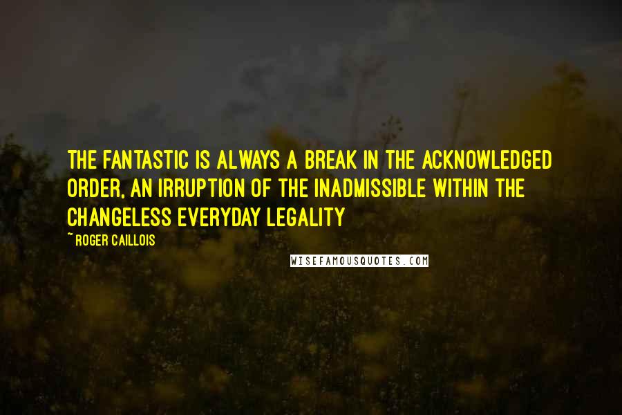 Roger Caillois Quotes: The fantastic is always a break in the acknowledged order, an irruption of the inadmissible within the changeless everyday legality