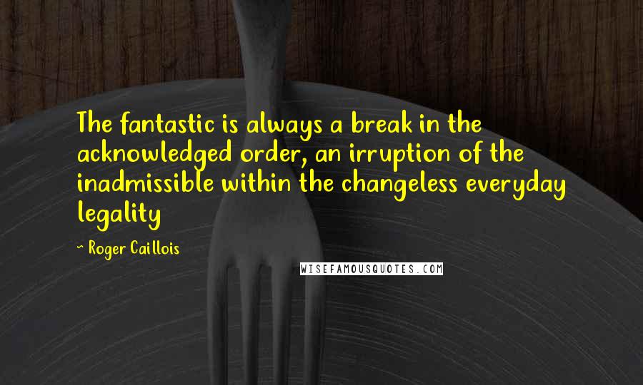 Roger Caillois Quotes: The fantastic is always a break in the acknowledged order, an irruption of the inadmissible within the changeless everyday legality