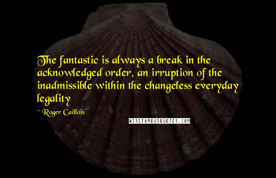 Roger Caillois Quotes: The fantastic is always a break in the acknowledged order, an irruption of the inadmissible within the changeless everyday legality