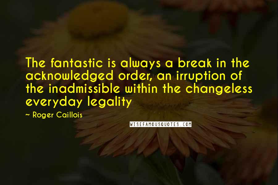 Roger Caillois Quotes: The fantastic is always a break in the acknowledged order, an irruption of the inadmissible within the changeless everyday legality