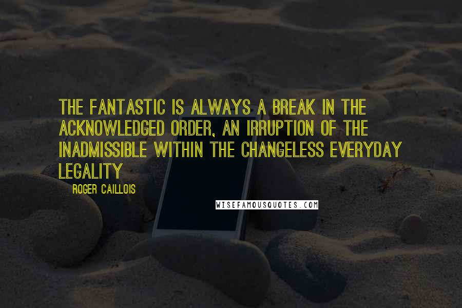 Roger Caillois Quotes: The fantastic is always a break in the acknowledged order, an irruption of the inadmissible within the changeless everyday legality