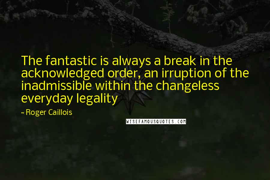 Roger Caillois Quotes: The fantastic is always a break in the acknowledged order, an irruption of the inadmissible within the changeless everyday legality