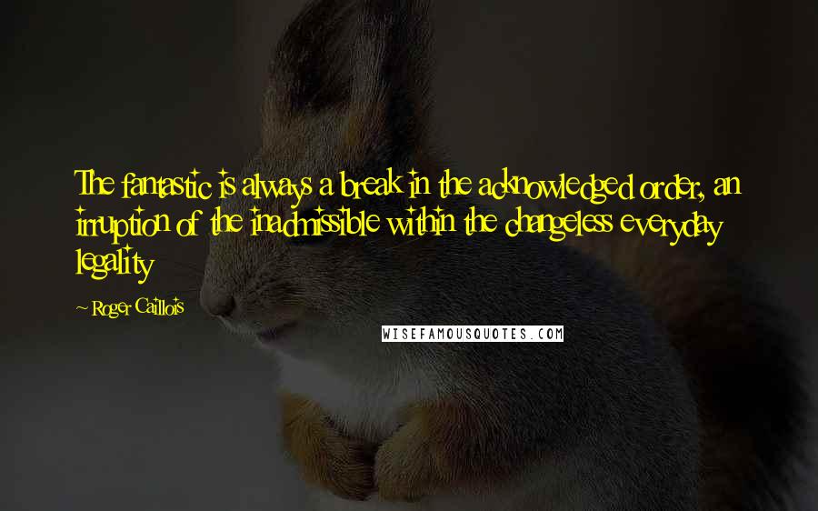 Roger Caillois Quotes: The fantastic is always a break in the acknowledged order, an irruption of the inadmissible within the changeless everyday legality