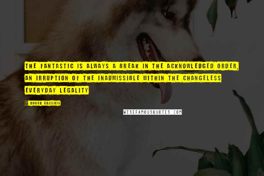 Roger Caillois Quotes: The fantastic is always a break in the acknowledged order, an irruption of the inadmissible within the changeless everyday legality